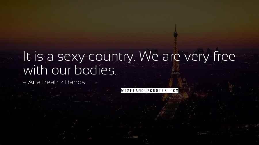 Ana Beatriz Barros Quotes: It is a sexy country. We are very free with our bodies.