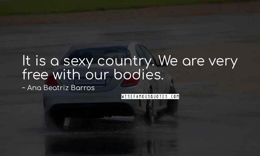 Ana Beatriz Barros Quotes: It is a sexy country. We are very free with our bodies.