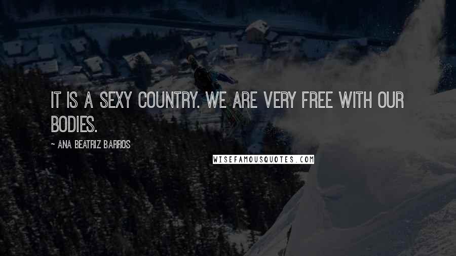 Ana Beatriz Barros Quotes: It is a sexy country. We are very free with our bodies.