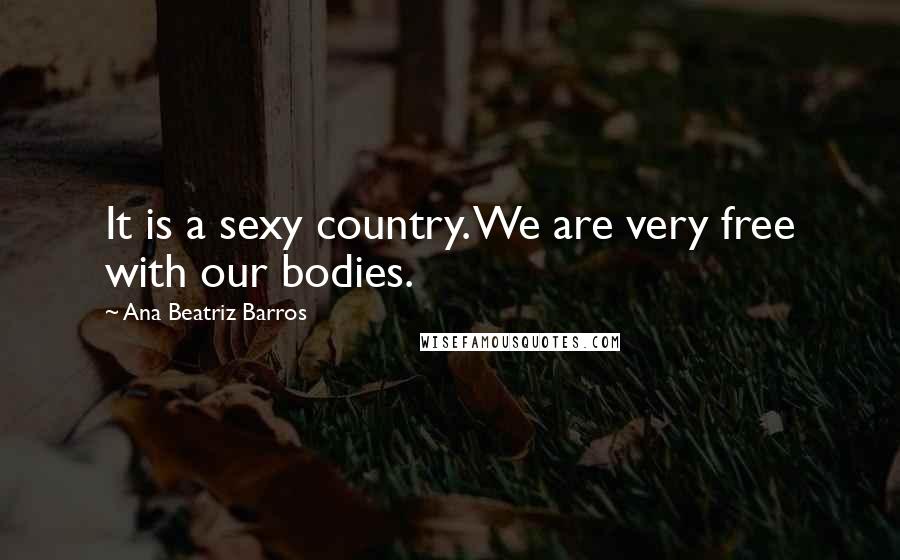 Ana Beatriz Barros Quotes: It is a sexy country. We are very free with our bodies.