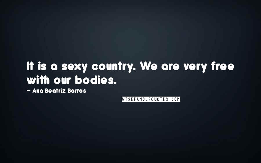 Ana Beatriz Barros Quotes: It is a sexy country. We are very free with our bodies.