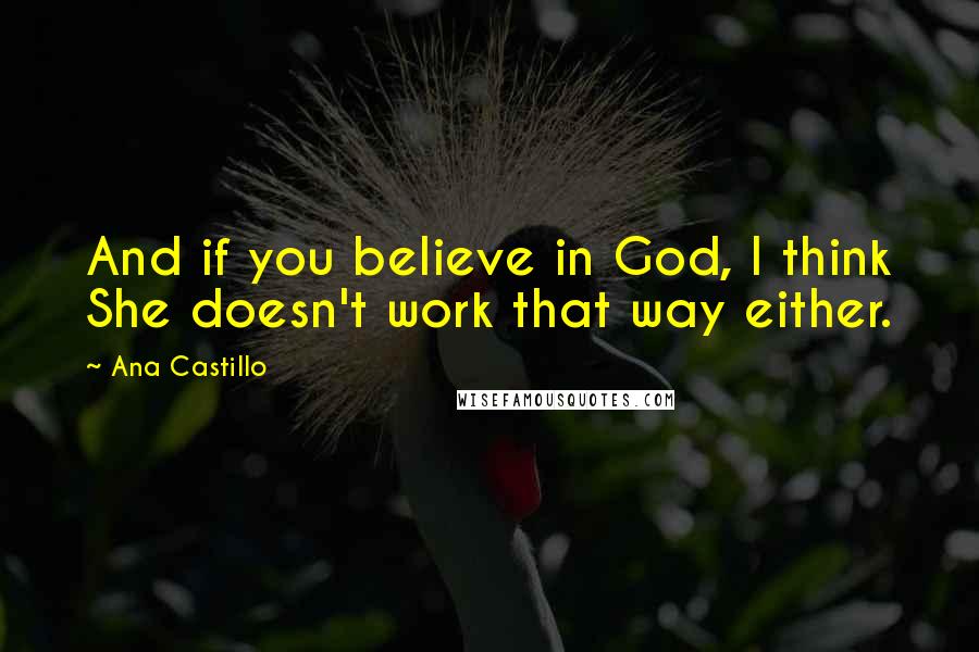 Ana Castillo Quotes: And if you believe in God, I think She doesn't work that way either.