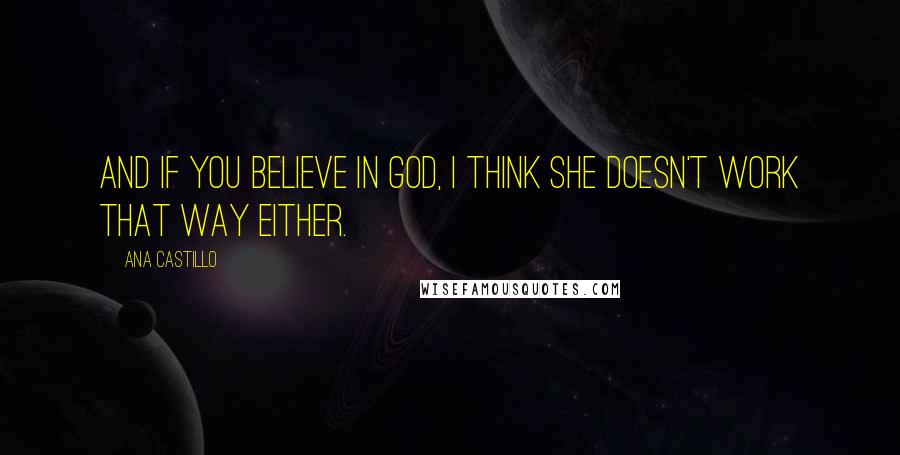 Ana Castillo Quotes: And if you believe in God, I think She doesn't work that way either.