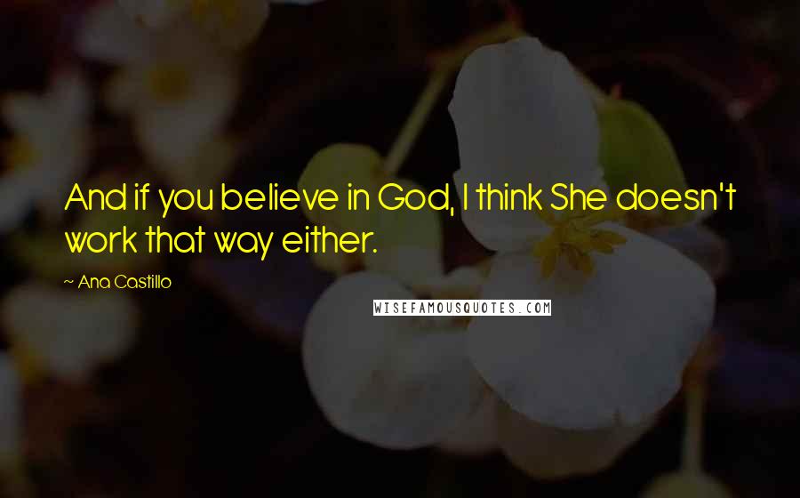 Ana Castillo Quotes: And if you believe in God, I think She doesn't work that way either.