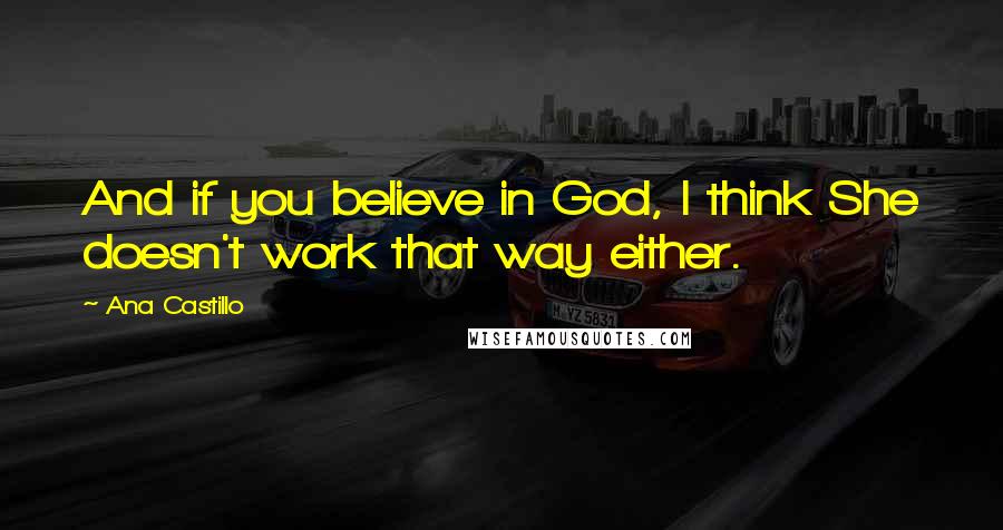 Ana Castillo Quotes: And if you believe in God, I think She doesn't work that way either.