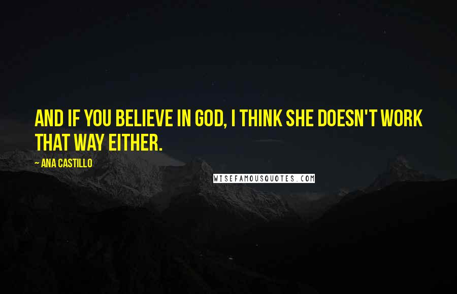 Ana Castillo Quotes: And if you believe in God, I think She doesn't work that way either.