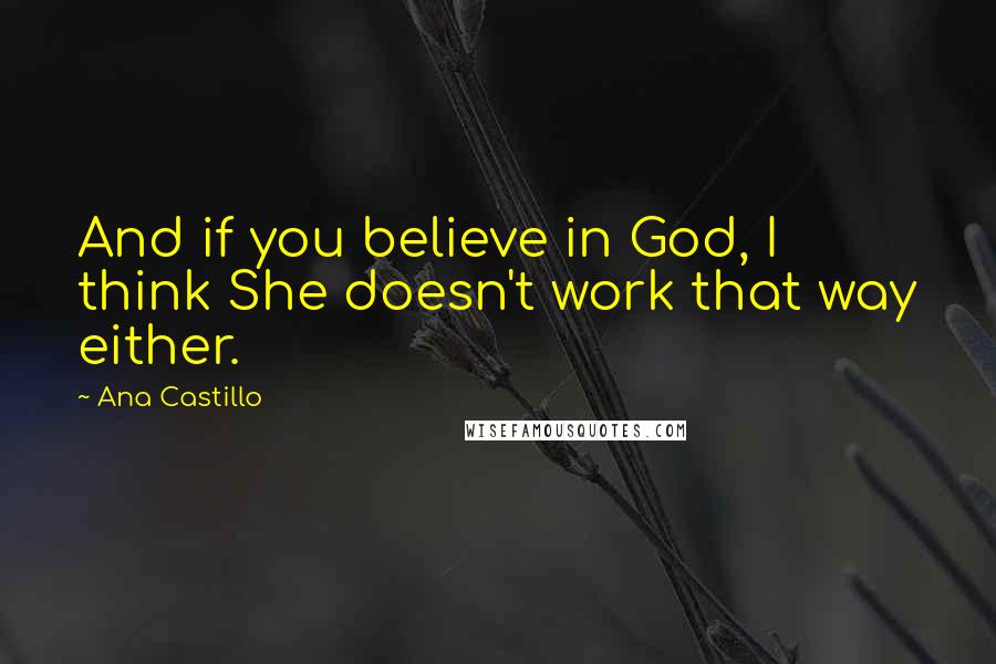 Ana Castillo Quotes: And if you believe in God, I think She doesn't work that way either.