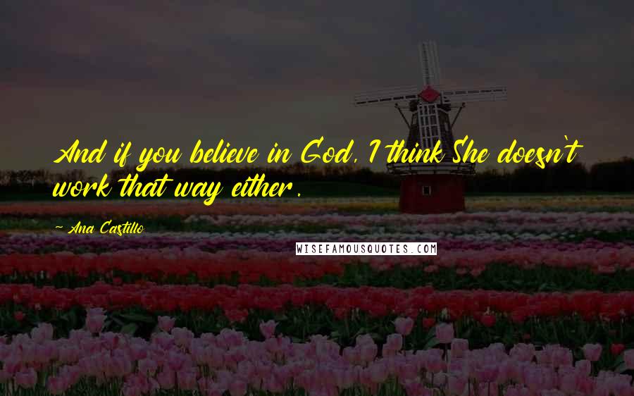 Ana Castillo Quotes: And if you believe in God, I think She doesn't work that way either.