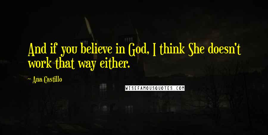 Ana Castillo Quotes: And if you believe in God, I think She doesn't work that way either.