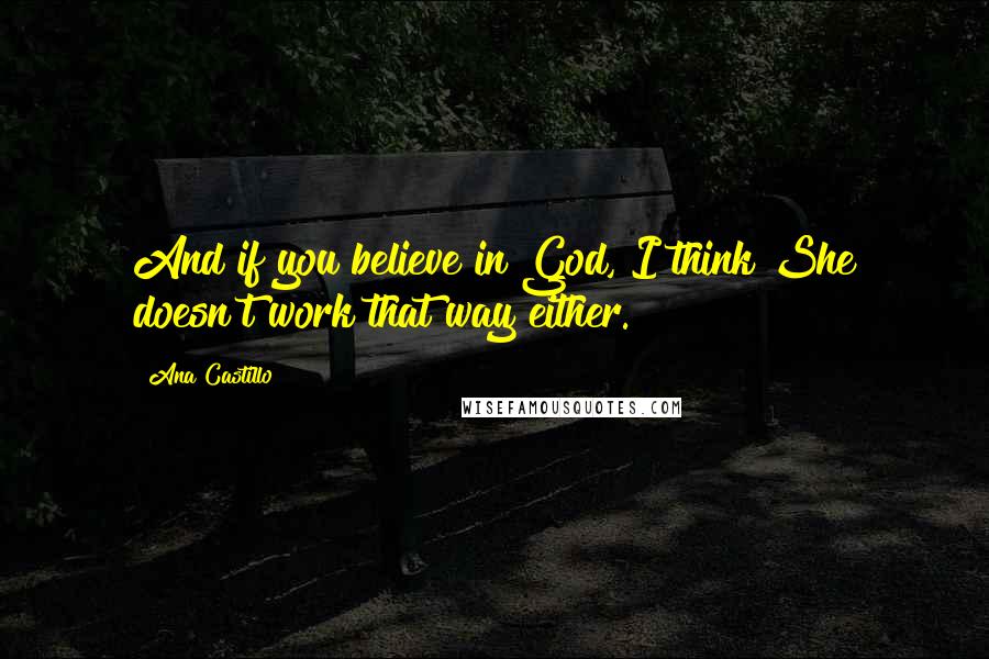 Ana Castillo Quotes: And if you believe in God, I think She doesn't work that way either.