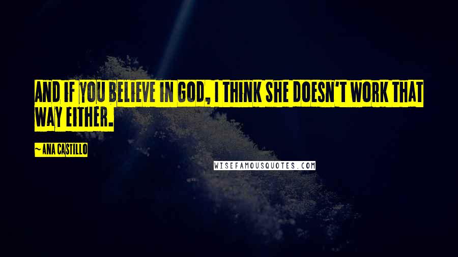 Ana Castillo Quotes: And if you believe in God, I think She doesn't work that way either.