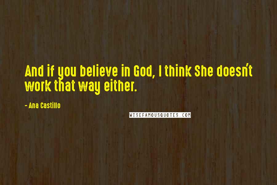 Ana Castillo Quotes: And if you believe in God, I think She doesn't work that way either.