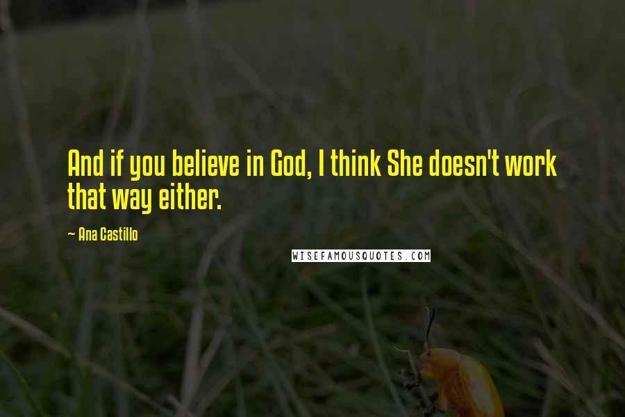 Ana Castillo Quotes: And if you believe in God, I think She doesn't work that way either.