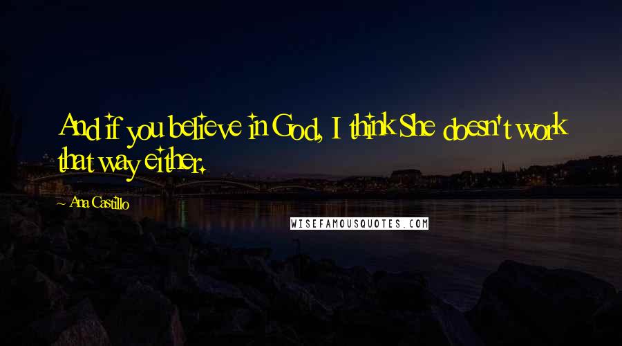 Ana Castillo Quotes: And if you believe in God, I think She doesn't work that way either.