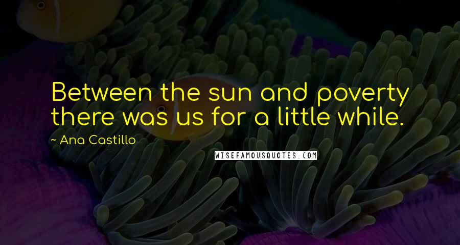 Ana Castillo Quotes: Between the sun and poverty there was us for a little while.