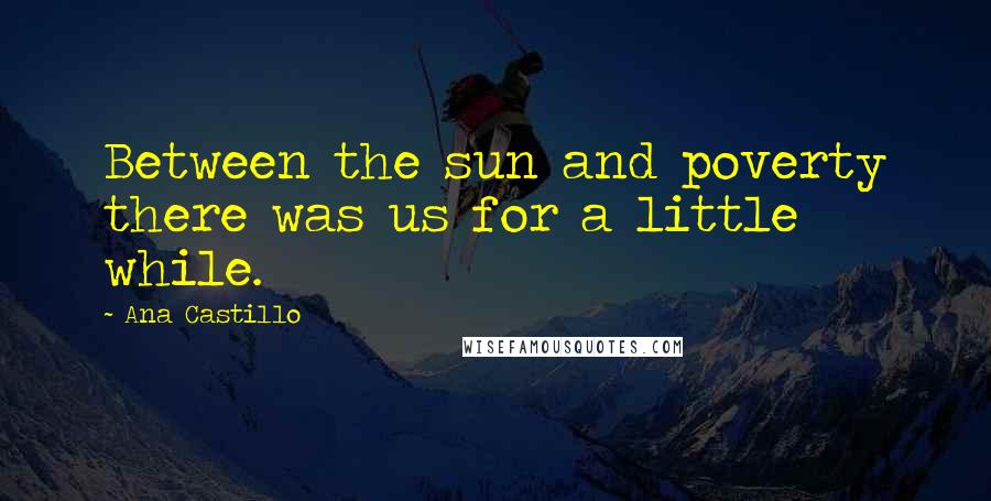 Ana Castillo Quotes: Between the sun and poverty there was us for a little while.