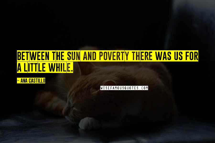 Ana Castillo Quotes: Between the sun and poverty there was us for a little while.