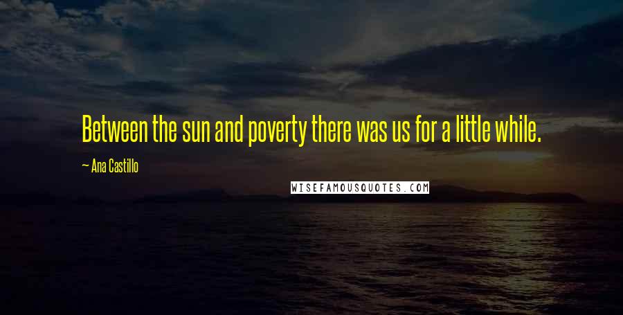 Ana Castillo Quotes: Between the sun and poverty there was us for a little while.