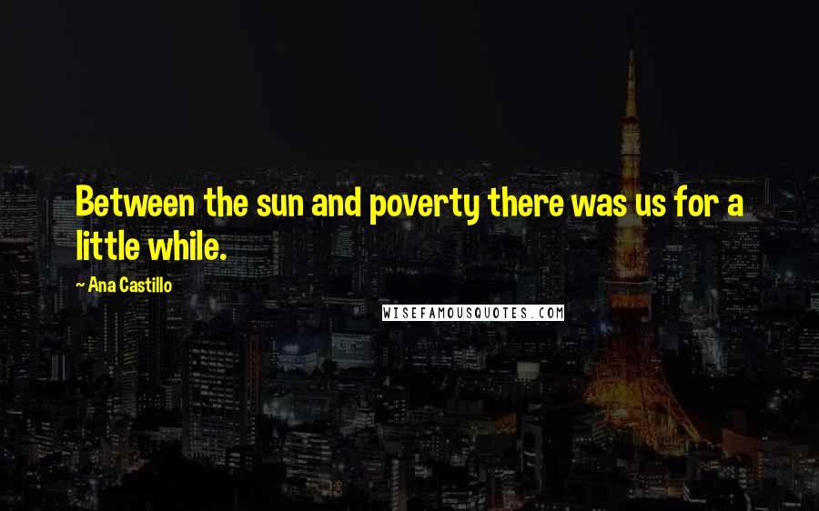 Ana Castillo Quotes: Between the sun and poverty there was us for a little while.