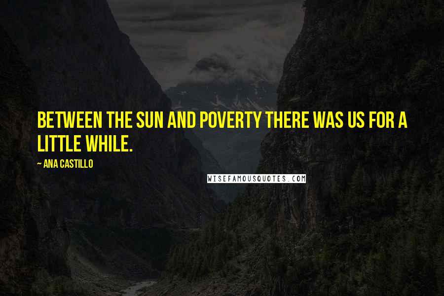 Ana Castillo Quotes: Between the sun and poverty there was us for a little while.