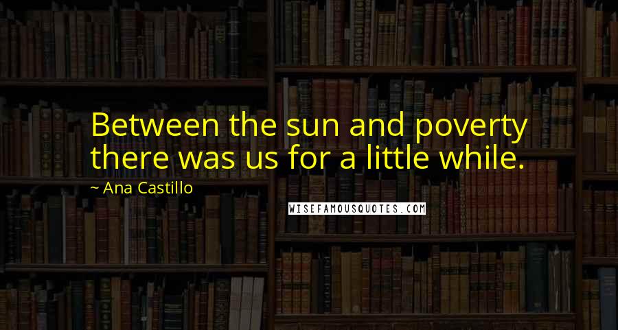 Ana Castillo Quotes: Between the sun and poverty there was us for a little while.