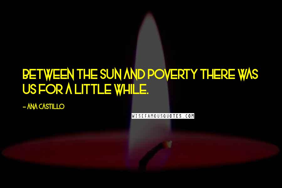 Ana Castillo Quotes: Between the sun and poverty there was us for a little while.