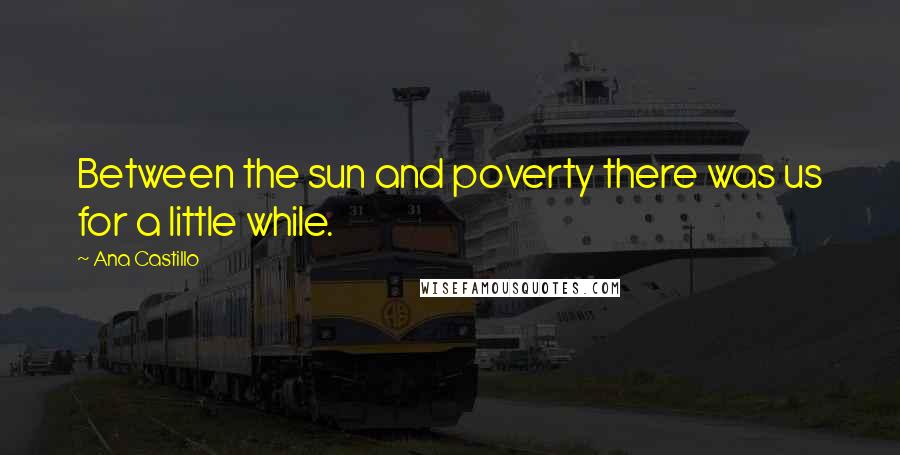 Ana Castillo Quotes: Between the sun and poverty there was us for a little while.