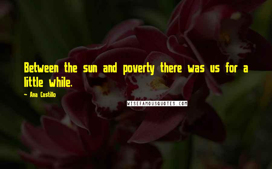 Ana Castillo Quotes: Between the sun and poverty there was us for a little while.