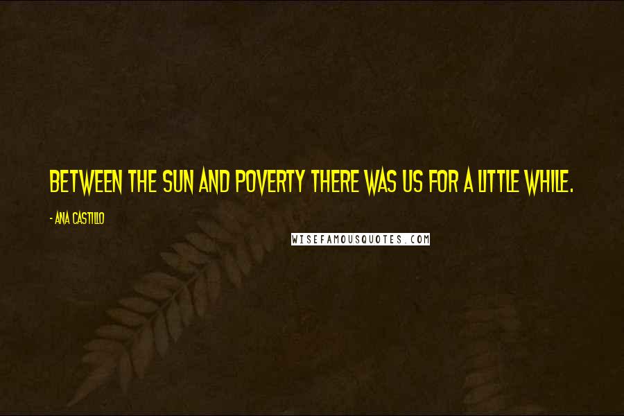 Ana Castillo Quotes: Between the sun and poverty there was us for a little while.