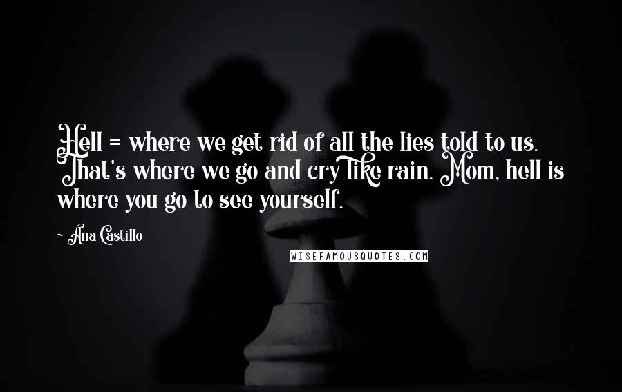 Ana Castillo Quotes: Hell = where we get rid of all the lies told to us. That's where we go and cry like rain. Mom, hell is where you go to see yourself.