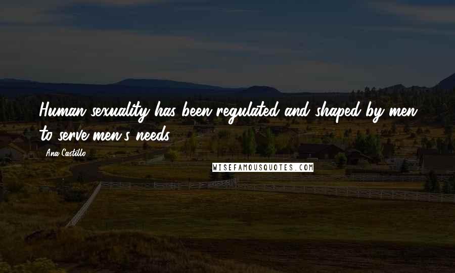 Ana Castillo Quotes: Human sexuality has been regulated and shaped by men to serve men's needs.