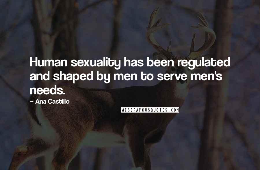 Ana Castillo Quotes: Human sexuality has been regulated and shaped by men to serve men's needs.
