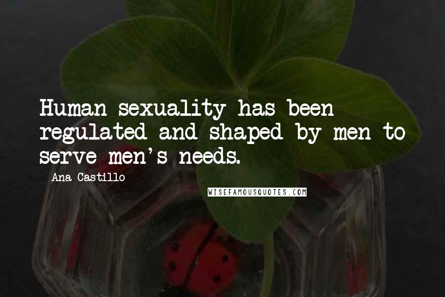 Ana Castillo Quotes: Human sexuality has been regulated and shaped by men to serve men's needs.
