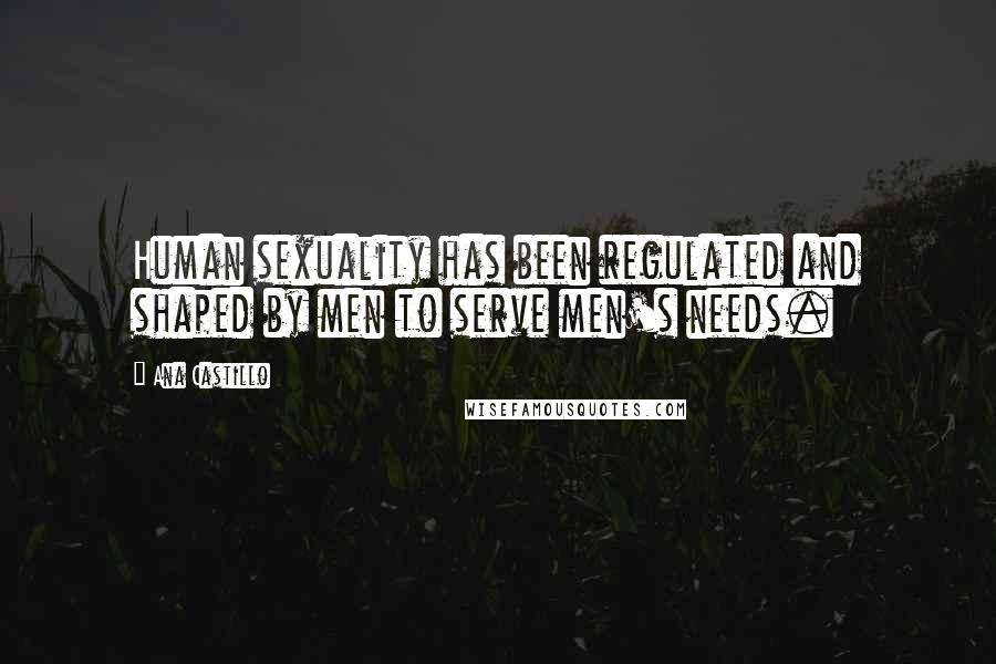 Ana Castillo Quotes: Human sexuality has been regulated and shaped by men to serve men's needs.