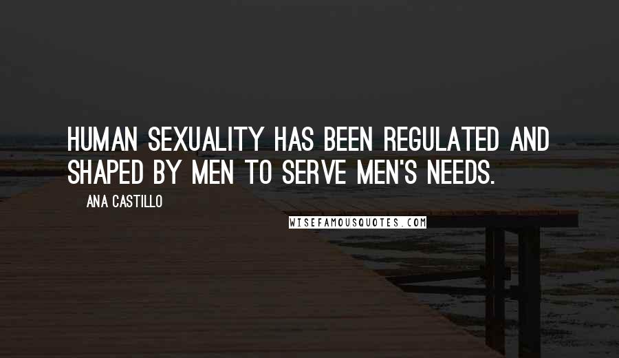 Ana Castillo Quotes: Human sexuality has been regulated and shaped by men to serve men's needs.