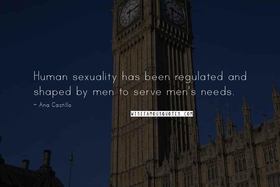 Ana Castillo Quotes: Human sexuality has been regulated and shaped by men to serve men's needs.