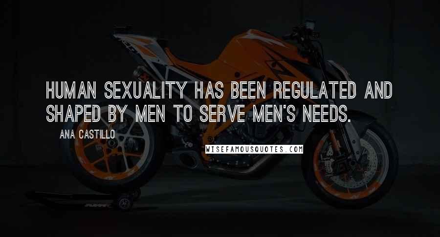 Ana Castillo Quotes: Human sexuality has been regulated and shaped by men to serve men's needs.