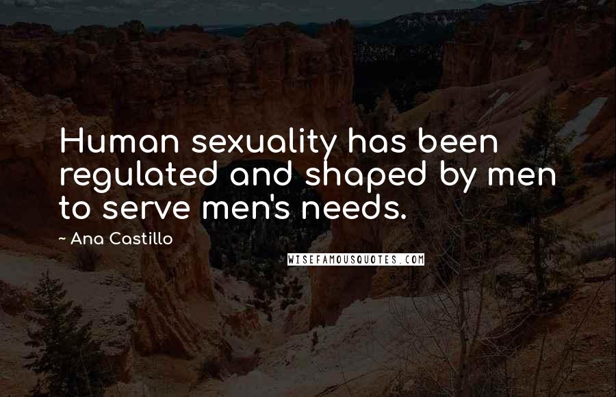 Ana Castillo Quotes: Human sexuality has been regulated and shaped by men to serve men's needs.