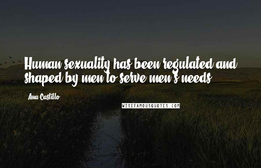 Ana Castillo Quotes: Human sexuality has been regulated and shaped by men to serve men's needs.