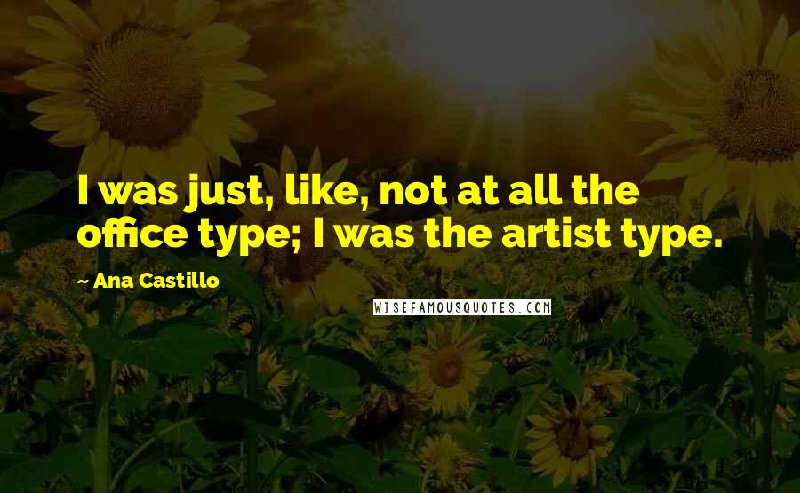 Ana Castillo Quotes: I was just, like, not at all the office type; I was the artist type.