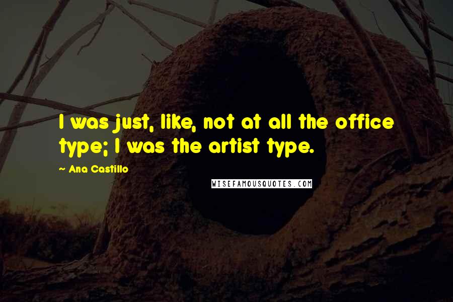 Ana Castillo Quotes: I was just, like, not at all the office type; I was the artist type.