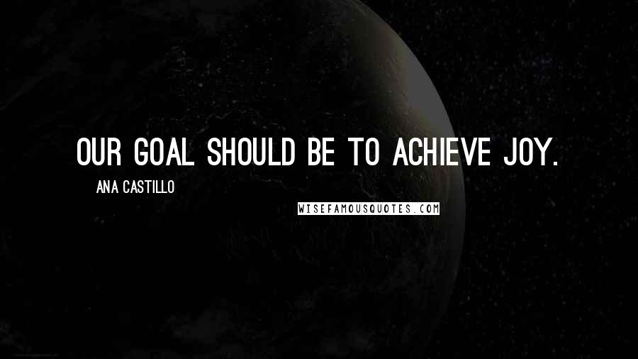 Ana Castillo Quotes: Our goal should be to achieve joy.