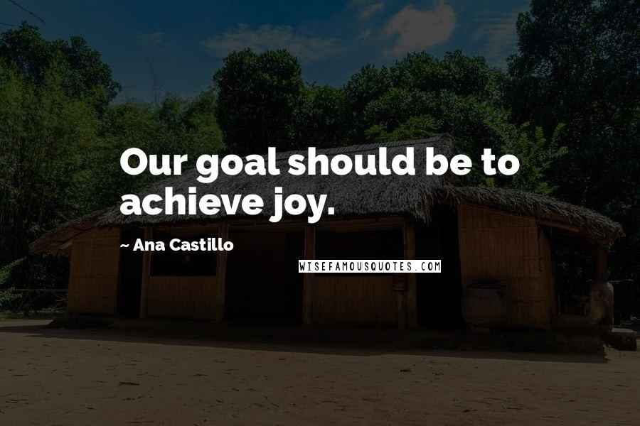 Ana Castillo Quotes: Our goal should be to achieve joy.