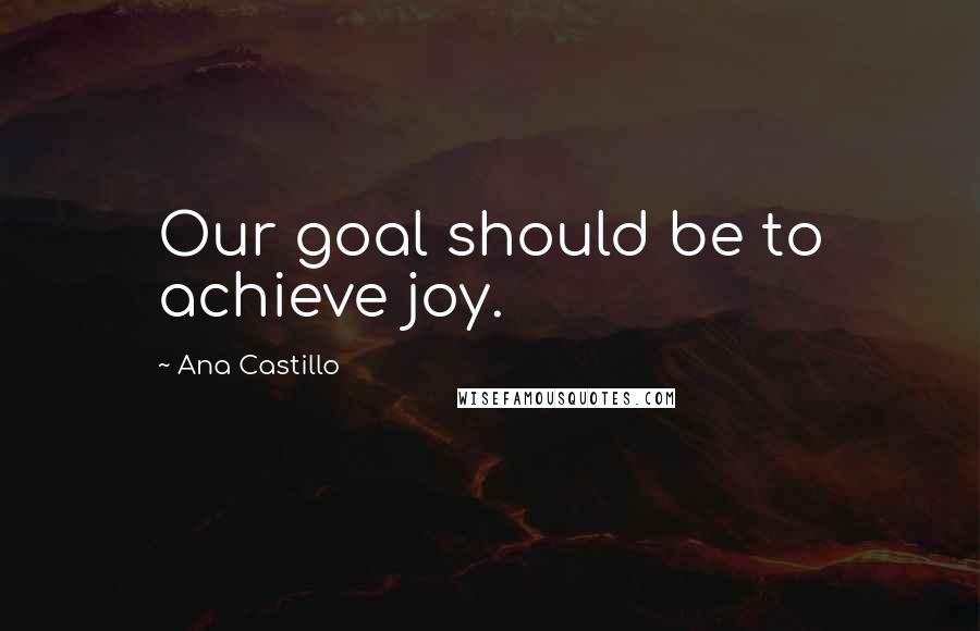 Ana Castillo Quotes: Our goal should be to achieve joy.