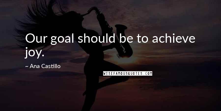 Ana Castillo Quotes: Our goal should be to achieve joy.