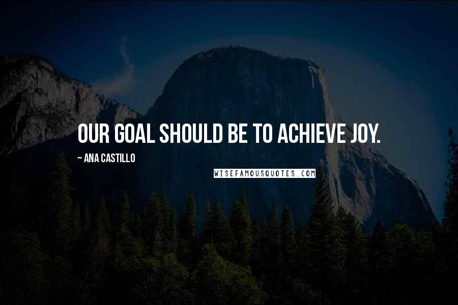 Ana Castillo Quotes: Our goal should be to achieve joy.