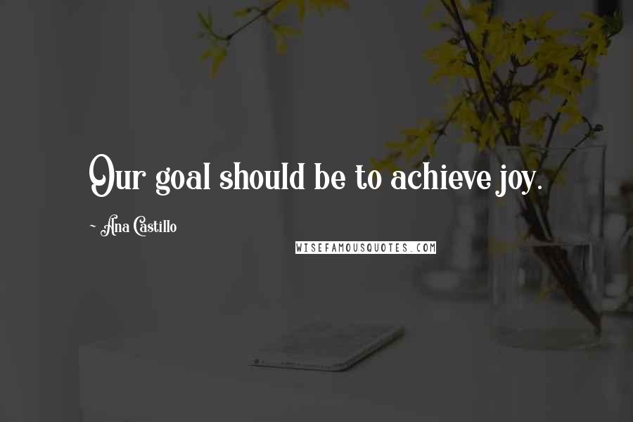 Ana Castillo Quotes: Our goal should be to achieve joy.