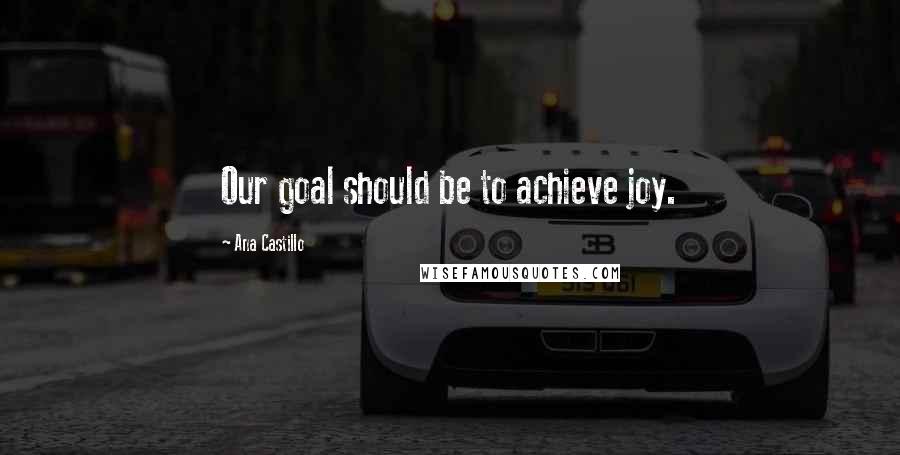 Ana Castillo Quotes: Our goal should be to achieve joy.