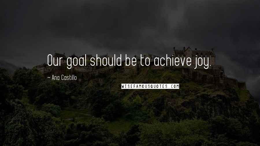Ana Castillo Quotes: Our goal should be to achieve joy.