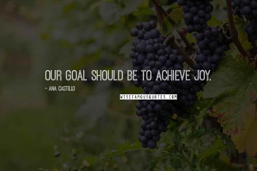 Ana Castillo Quotes: Our goal should be to achieve joy.